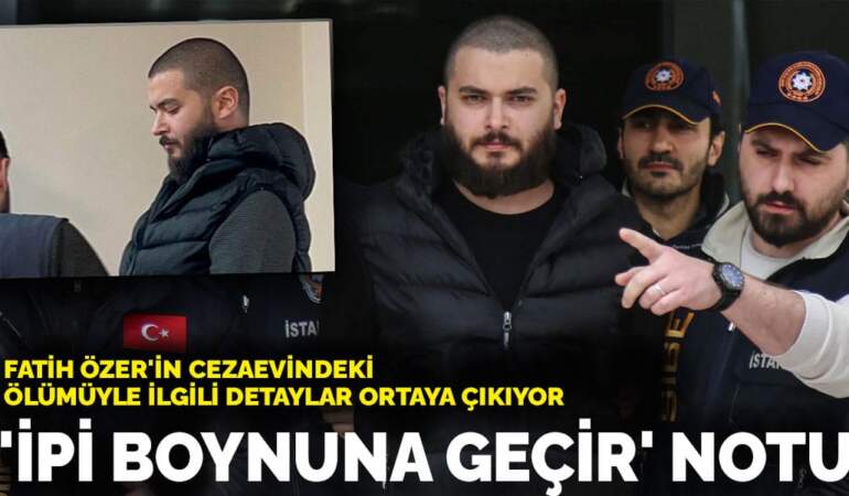 Fatih Özer’in cezaevindeki ölümüyle ilgili detaylar ortaya çıkıyor: ‘İpi boynuna geçir’ notu