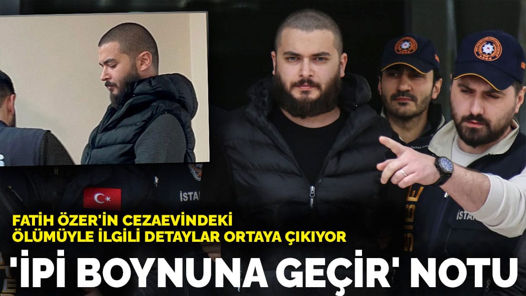 Fatih Özer’in cezaevindeki ölümüyle ilgili detaylar ortaya çıkıyor: ‘İpi boynuna geçir’ notu