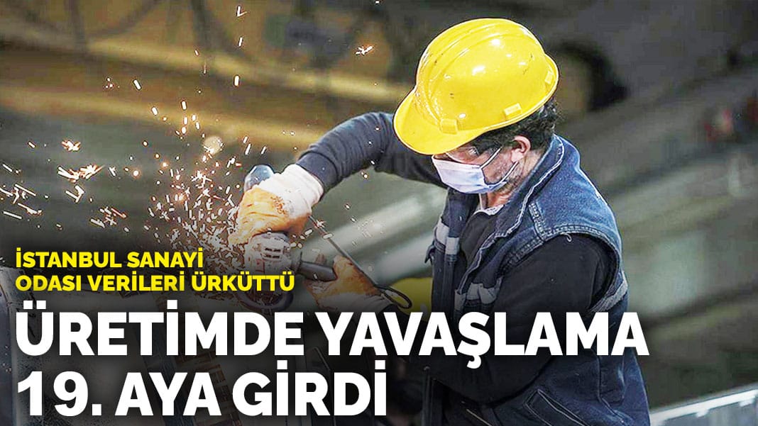 İstanbul Sanayi Odası verileri ürküttü: Üretimde yavaşlama 19. aya girdi