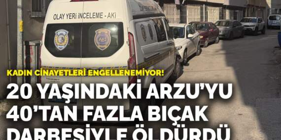 Bursa’da vahşet! 20 yaşındaki Arzu’yu 40’tan fazla bıçak darbesiyle öldürdü