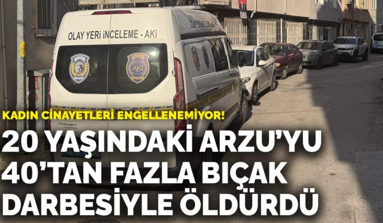 Bursa’da vahşet! 20 yaşındaki Arzu’yu 40’tan fazla bıçak darbesiyle öldürdü