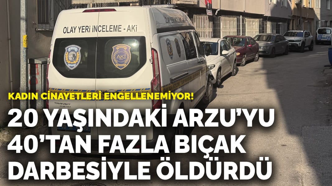 Bursa’da vahşet! 20 yaşındaki Arzu’yu 40’tan fazla bıçak darbesiyle öldürdü