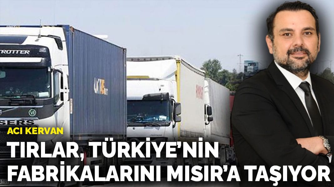 Acı kervan: Tırlar, Türkiye’nin fabrikalarını Mısır’a taşıyor