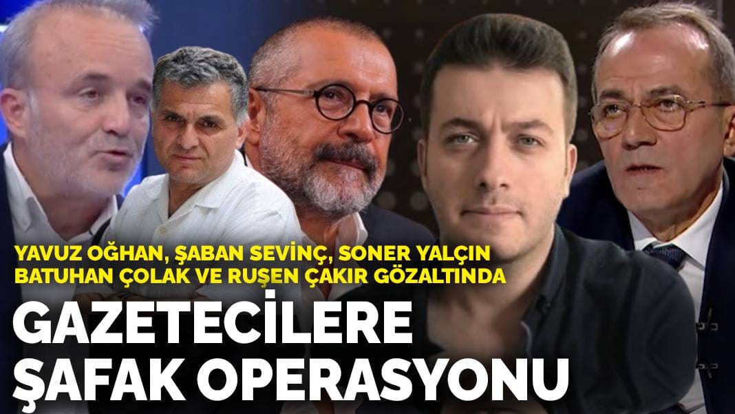 Gazetecilere şafak operasyonu: Yavuz Oğhan, Şaban Sevinç, Soner Yalçın, Batuhan Çolak ve Ruşen Çakır gözaltında