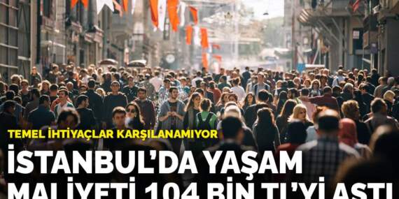 İstanbul’da yaşam maliyeti 104 bin TL’yi aştı: Temel ihtiyaçlar karşılanamıyor