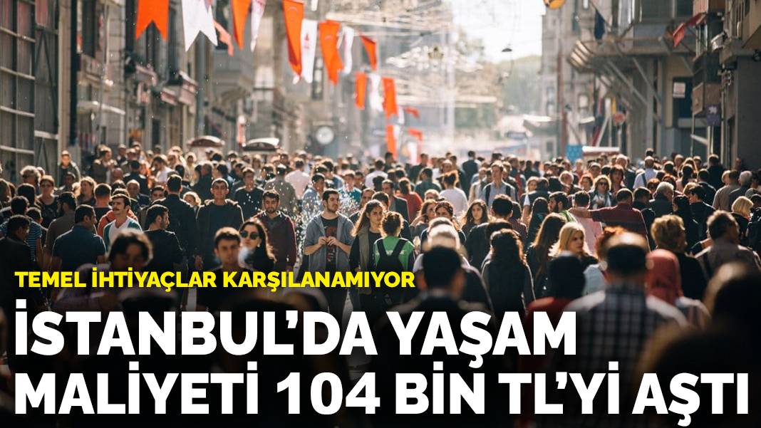 İstanbul’da yaşam maliyeti 104 bin TL’yi aştı: Temel ihtiyaçlar karşılanamıyor