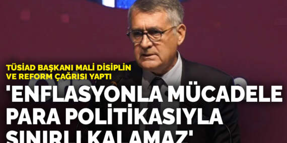 TÜSİAD Başkanı mali disiplin ve reform çağrısı yaptı: ‘Enflasyonla mücadele para politikasıyla sınırlı kalamaz’