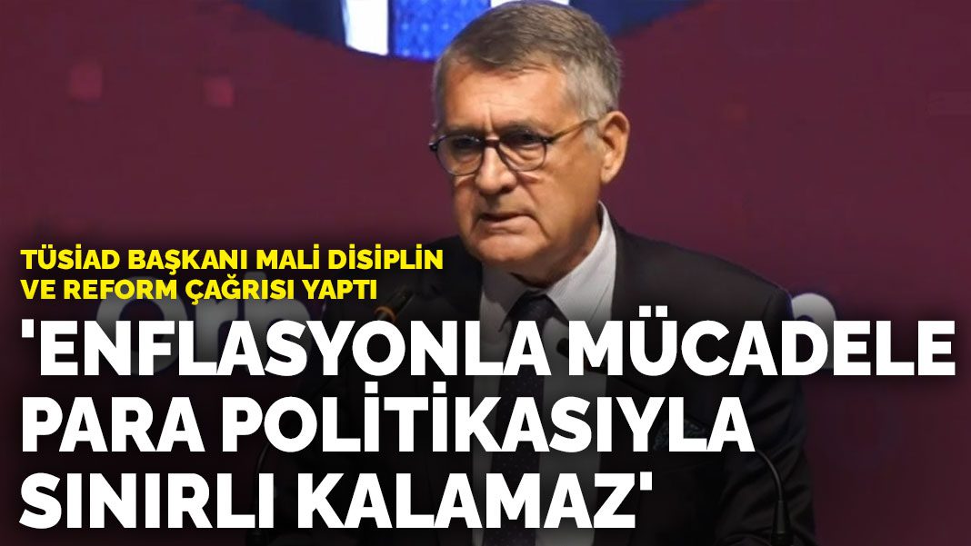 TÜSİAD Başkanı mali disiplin ve reform çağrısı yaptı: ‘Enflasyonla mücadele para politikasıyla sınırlı kalamaz’