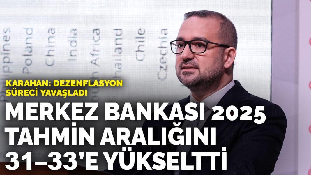 Merkez Bankası 2025 tahmin aralığını 31–33’e yükseltti… Karahan: Dezenflasyon süreci yavaşladı