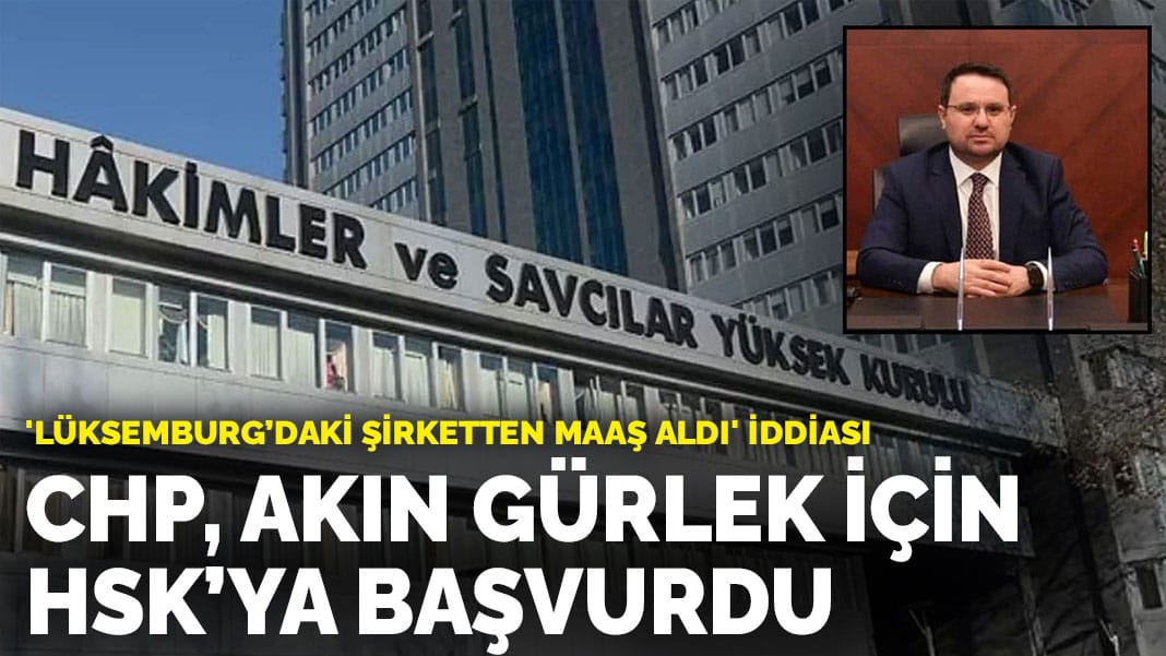 ‘Lüksemburg’daki şirketten maaş aldı’ iddiası: CHP, Akın Gürlek için HSK’ya başvurdu