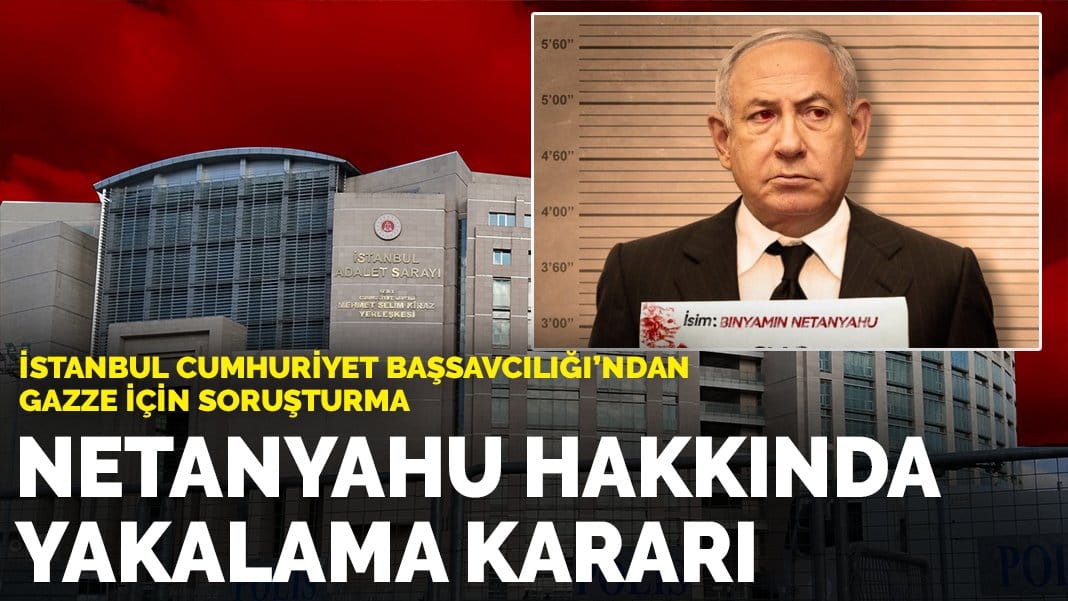 İstanbul Cumhuriyet Başsavcılığı’ndan Gazze için soruşturma: Netanyahu hakkında yakalama kararı