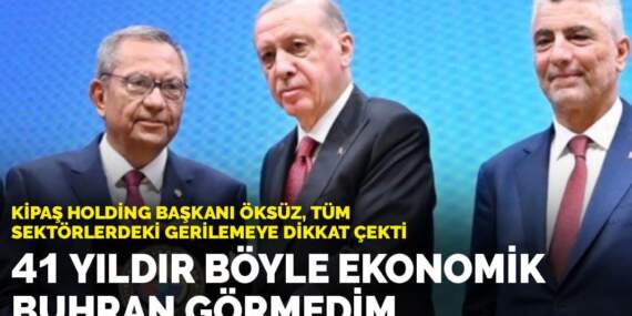 Kipaş Holding Başkanı Öksüz: 41 yıldır böyle ekonomik buhran görmedim
