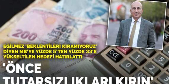Eğilmez ‘Beklentileri kıramıyoruz’ diyen MB’ye yüzde 5’ten yüzde 33’e yükseltilen hedefi hatırlattı: Önce tutarsızlıkları kırın