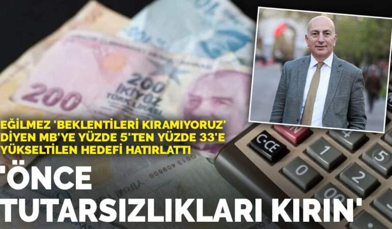 Eğilmez ‘Beklentileri kıramıyoruz’ diyen MB’ye yüzde 5’ten yüzde 33’e yükseltilen hedefi hatırlattı: Önce tutarsızlıkları kırın