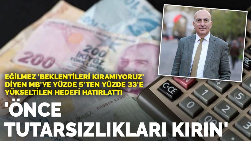 Eğilmez ‘Beklentileri kıramıyoruz’ diyen MB’ye yüzde 5’ten yüzde 33’e yükseltilen hedefi hatırlattı: Önce tutarsızlıkları kırın