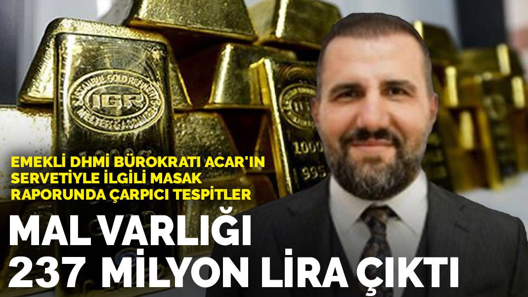 Emekli DHMİ bürokratı Acar’ın servetiyle ilgili MASAK raporunda çarpıcı tespitler: Mal varlığı 237 milyon lira çıktı