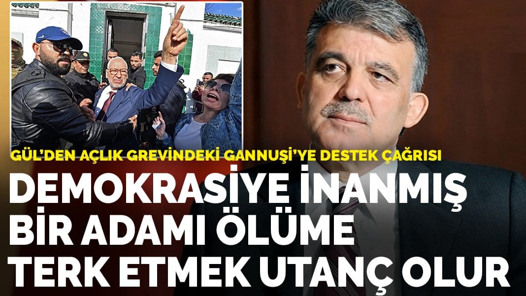 Gül’den açlık grevindeki Gannuşi’ye destek çağrısı: Demokrasiye inanmış bir adamı ölüme terk etmek utanç olur