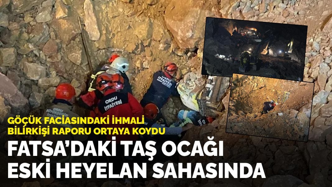 Göçük faciasındaki ihmali bilirkişi raporu ortaya koydu: Fatsa’daki taş ocağı, eski heyelan sahasında