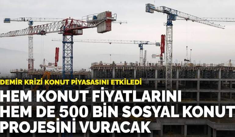 Demir krizi konut piyasasını etkiledi: Hem konut fiyatlarını hem de 500 bin sosyal konut projesini vuracak