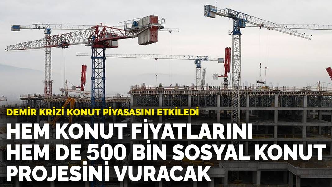 Demir krizi konut piyasasını etkiledi: Hem konut fiyatlarını hem de 500 bin sosyal konut projesini vuracak