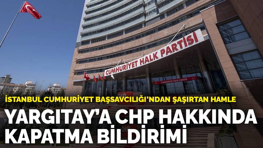 İstanbul Cumhuriyet Başsavcılığı’ndan Yargıtay’a CHP hakkında kapatma bildirimi