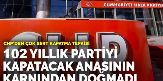 CHP’den çok sert kapatma tepkisi: 102 yıllık partiyi kapatacak anasının karnından doğmadı