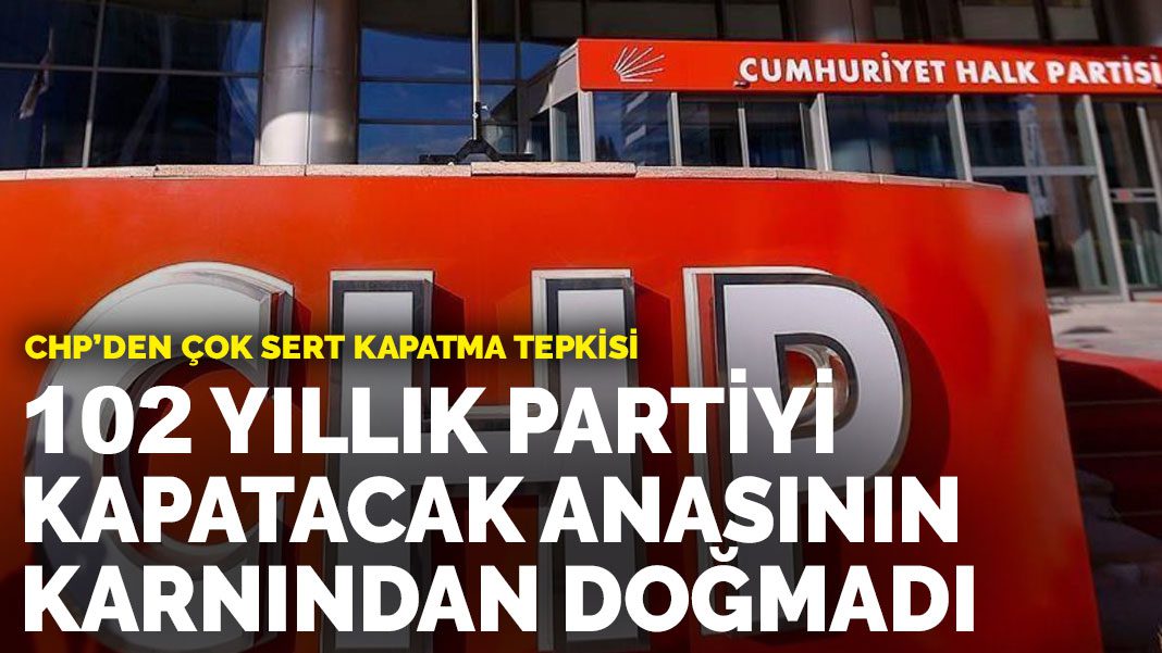 CHP’den çok sert kapatma tepkisi: 102 yıllık partiyi kapatacak anasının karnından doğmadı