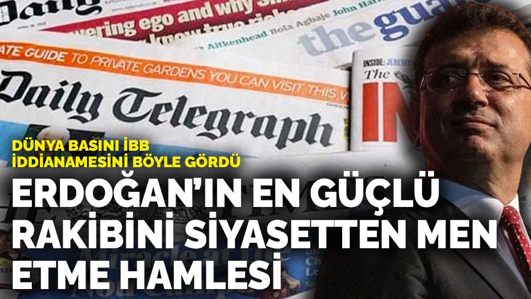 Dünya basını İBB iddianamesini böyle gördü: Erdoğan’ın en güçlü rakibini siyasetten men etme hamlesi