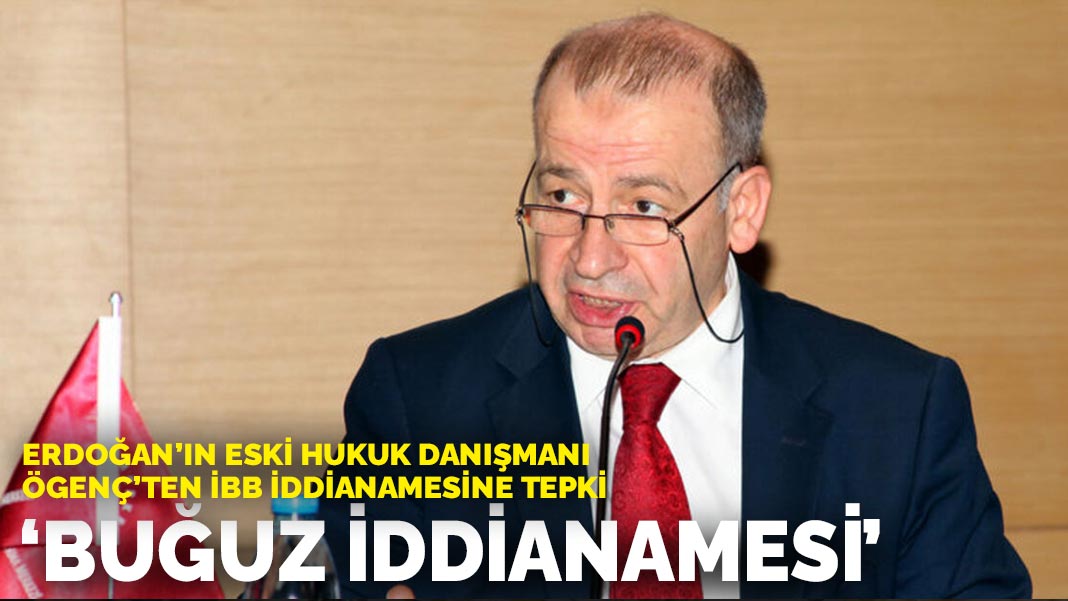 Erdoğan’ın eski hukuk danışmanı Özgenç’ten İBB iddianamesine tepki: “Buğuz iddianamesi”