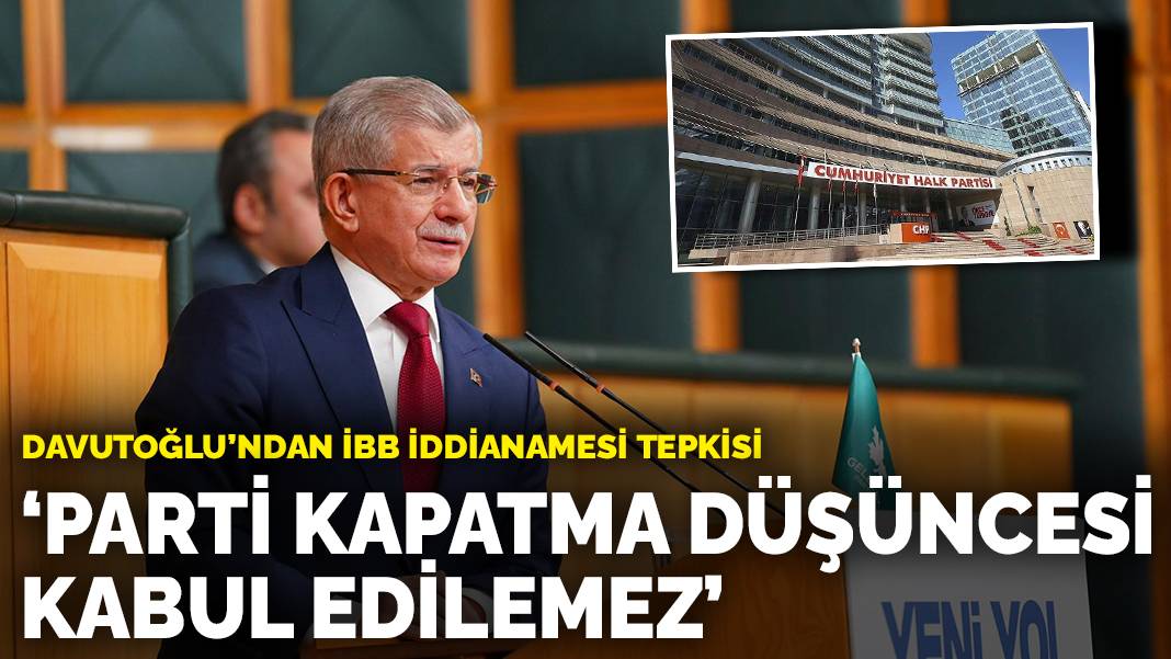 Davutoğlu’ndan İBB iddianamesi tepkisi: Parti kapatma düşüncesi kabul edilemez