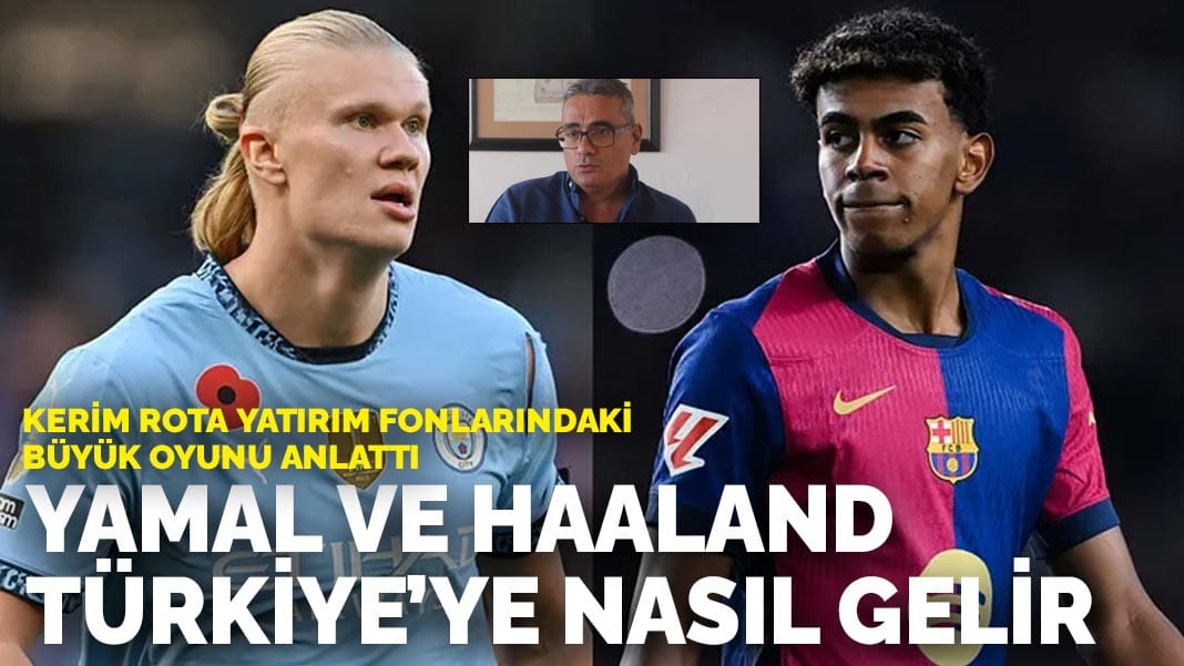 Kerim Rota Yatırım Fonlarındaki Büyük Oyunu anlattı: Yamal ve Haaland Türkiye’ye nasıl gelir
