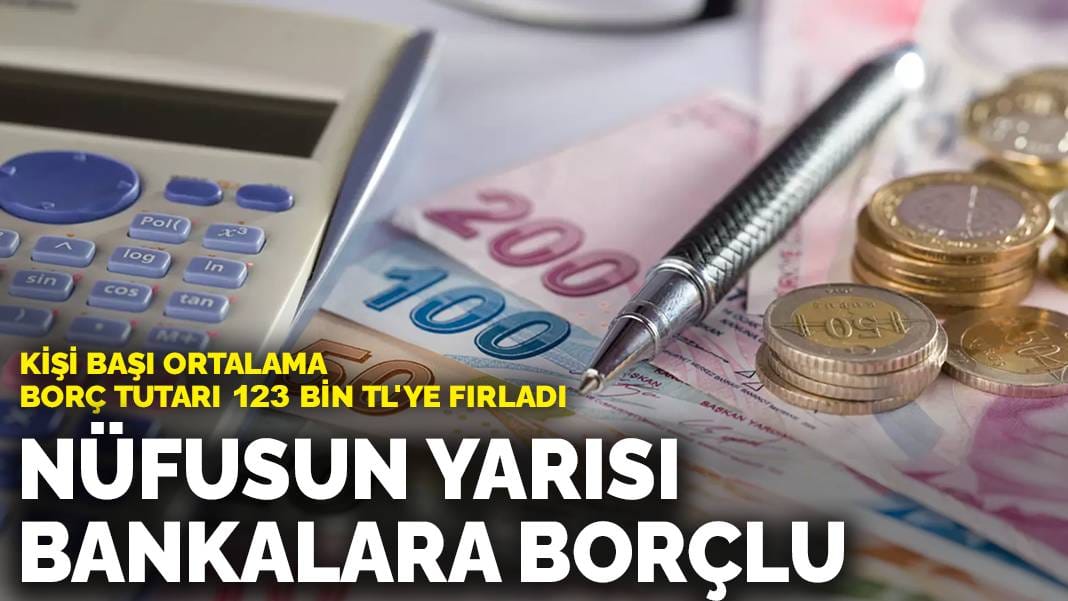 Nüfusun yarısı bankalara borçlu: Kişi başı ortalama borç tutarı 123 bin TL’ye fırladı