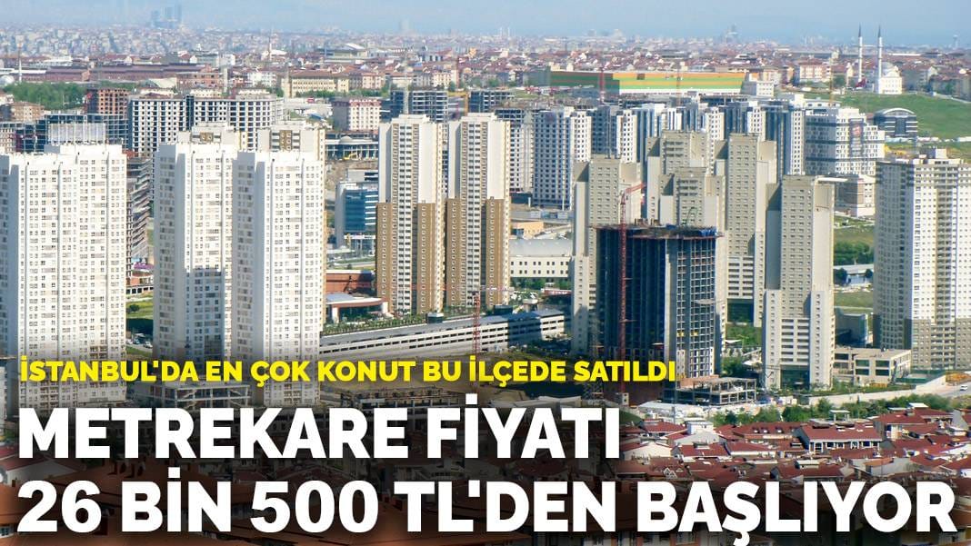 İstanbul’da en çok konut bu ilçede satıldı: Metrekare fiyatı 26 bin 500 TL’den başlıyor