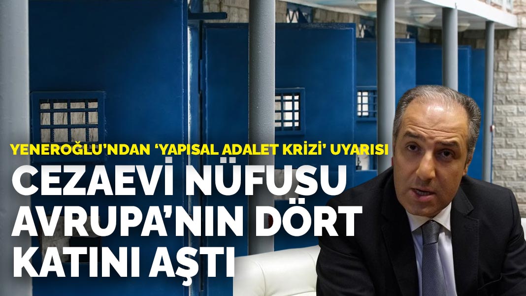 Yeneroğlu’ndan ‘yapısal adalet krizi’ uyarısı: Cezaevi nüfusu Avrupa’nın dört katını aştı