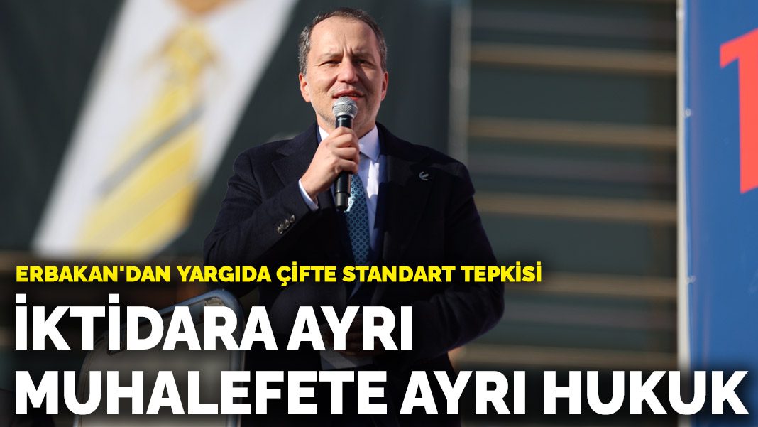 Erbakan’dan yargıda çifte standart tepkisi: İktidara ayrı, muhalefete ayrı hukuk