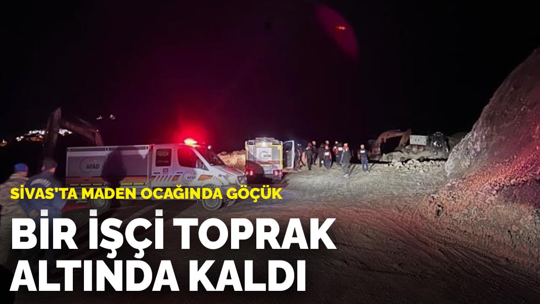 Sivas’ta maden ocağında göçük: Bir işçi toprak altında kaldı