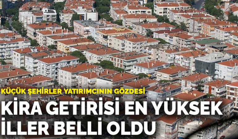 Küçük şehirler yatırımcının gözdesi: Kira getirisi en yüksek iller belli oldu