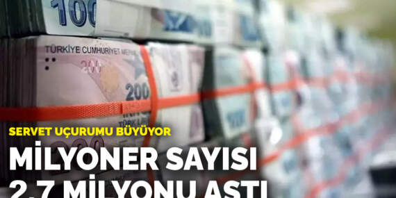 Servet uçurumu büyüyor: Türkiye’de milyoner sayısı 2,7 milyonu aştı