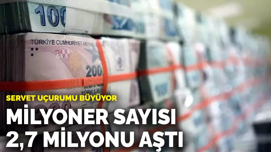 Servet uçurumu büyüyor: Türkiye’de milyoner sayısı 2,7 milyonu aştı