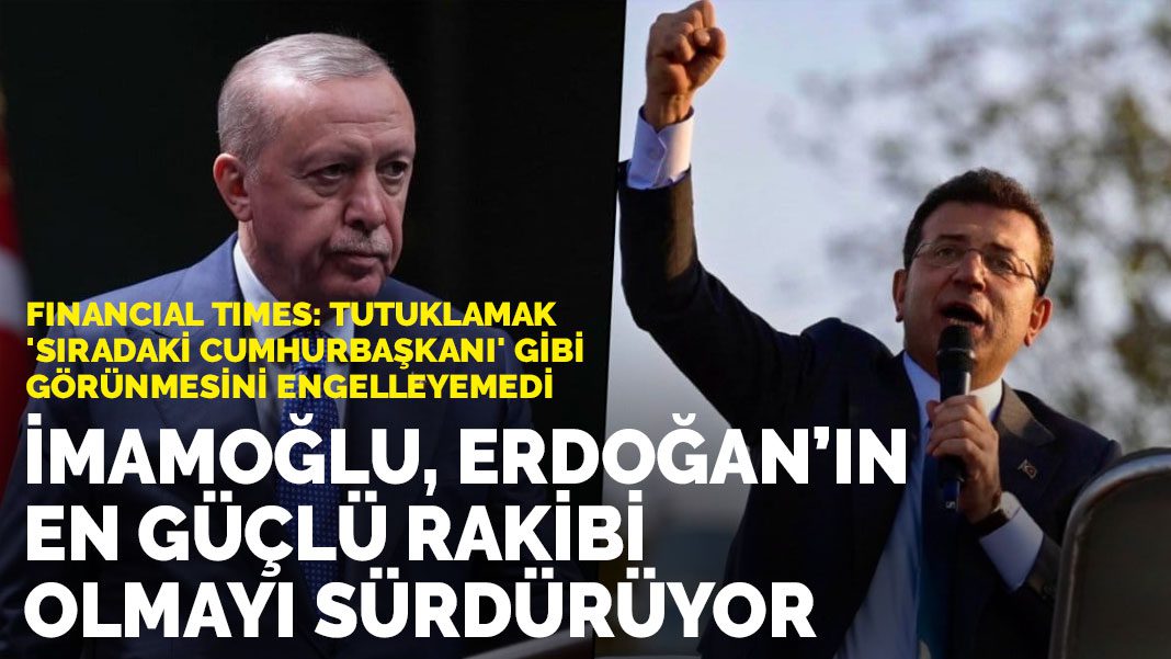 Financial Times: İmamoğlu, Erdoğan’ın en güçlü rakibi olmayı sürdürüyor
