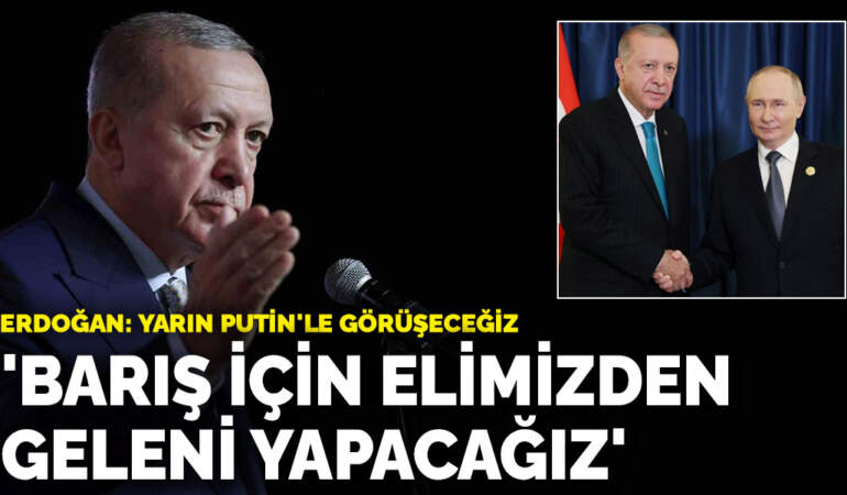 Erdoğan, Putin’le görüşeceklerini duyurdu: Barış için elimizden ne geliyorsa yapacağız