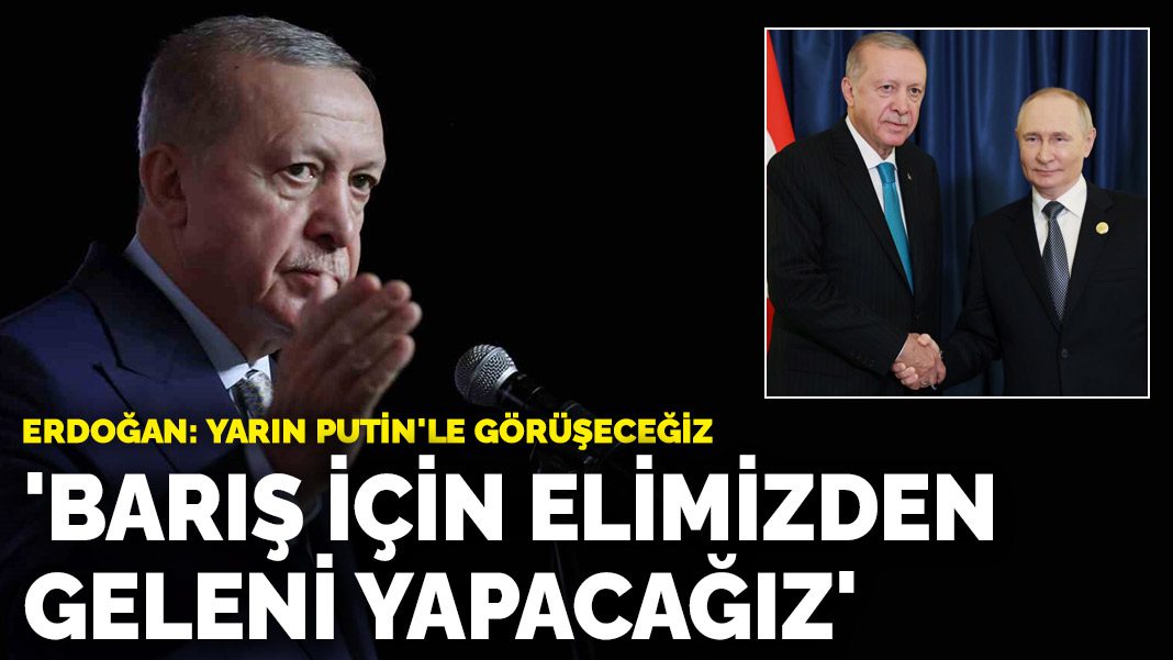Erdoğan, Putin’le görüşeceklerini duyurdu: Barış için elimizden ne geliyorsa yapacağız