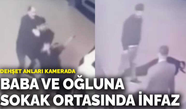 Baba ve oğluna sokak ortasında infaz! Dehşet anları kamerada