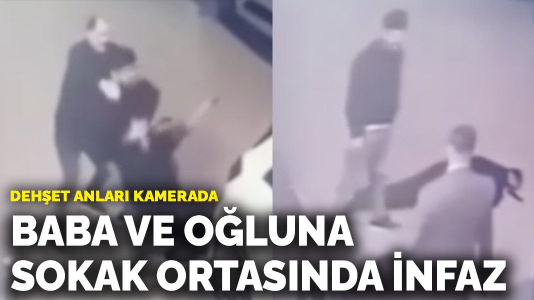 Baba ve oğluna sokak ortasında infaz! Dehşet anları kamerada