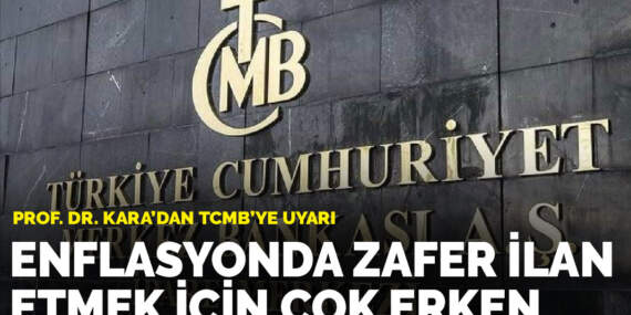 Prof. Dr. Kara’dan TCMB’ye uyarı: Enflasyonda zafer ilan etmek için çok erken