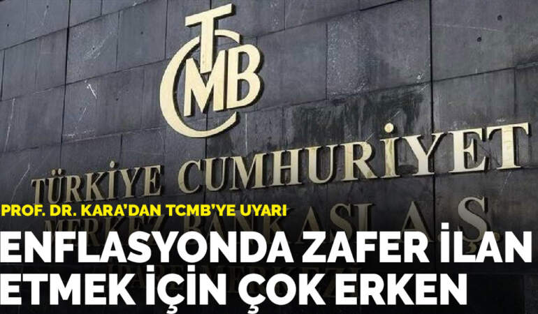 Prof. Dr. Kara’dan TCMB’ye uyarı: Enflasyonda zafer ilan etmek için çok erken
