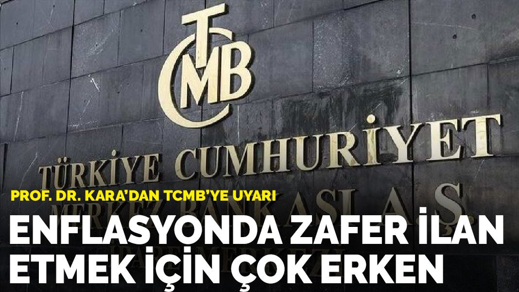 Prof. Dr. Kara’dan TCMB’ye uyarı: Enflasyonda zafer ilan etmek için çok erken