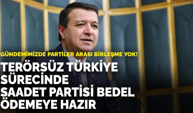 Gündemimizde partiler arası birleşme yok! Terörsüz Türkiye sürecinde Saadet Partisi bedel ödemeye hazır
