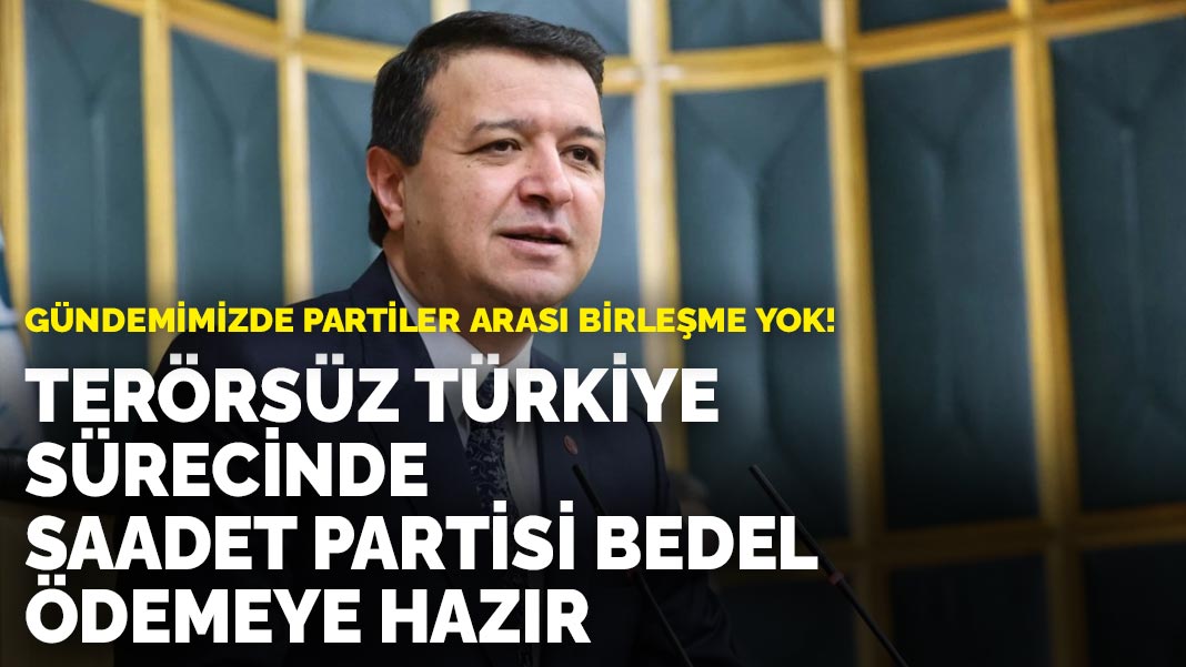 Gündemimizde partiler arası birleşme yok! Terörsüz Türkiye sürecinde Saadet Partisi bedel ödemeye hazır
