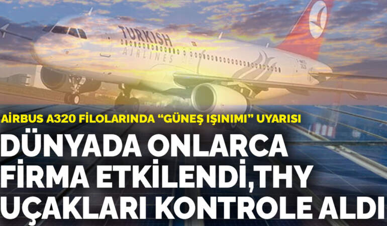 Airbus A320 filolarında “güneş ışınımı” uyarısı: Dünyada onlarca firma etkilendi, THY uçakları kontrole aldı